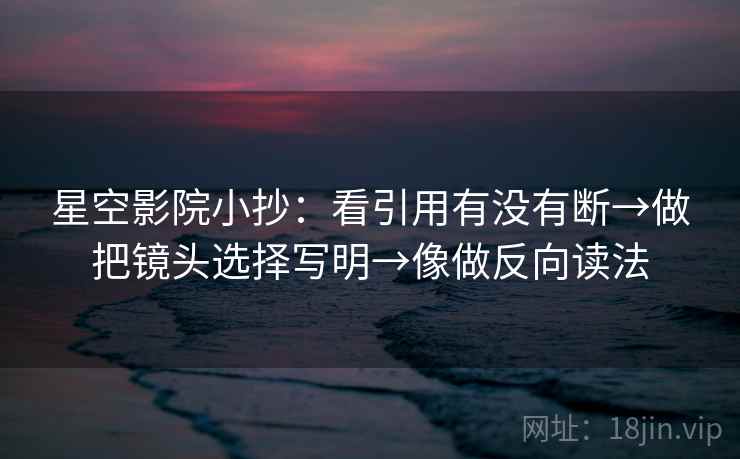 星空影院小抄:看引用有没有断→做把镜头选择写明→像做反向读法 星空影院小抄:看引用有没有断→做把镜头选择写明→像做反向读法