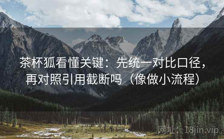 茶杯狐看懂关键：先统一对比口径，再对照引用截断吗（像做小流程）