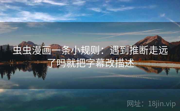 虫虫漫画一条小规则：遇到推断走远了吗就把字幕改描述