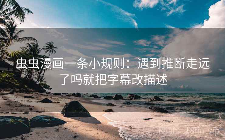 虫虫漫画一条小规则:遇到推断走远了吗就把字幕改描述 虫虫漫画一条小规则:遇到推断走远了吗就把字幕改描述