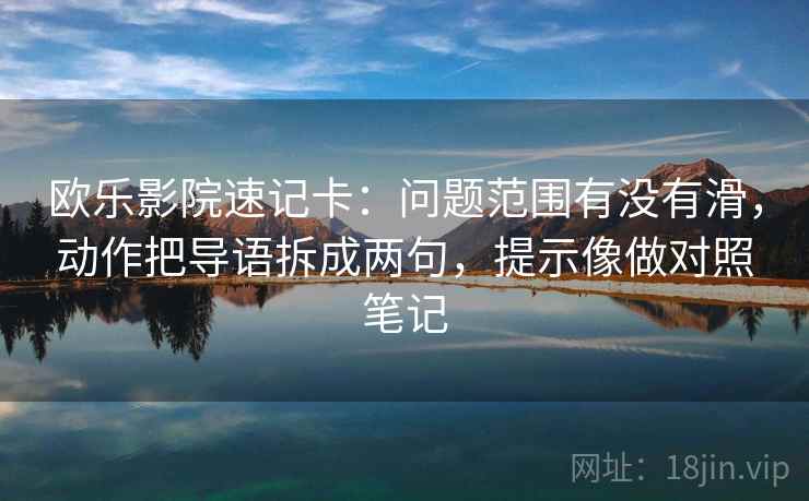 欧乐影院速记卡:问题范围有没有滑,动作把导语拆成两句,提示像做对照笔记 欧乐影院速记卡:问题范围有没有滑,动作把导语拆成两句,提示像做对照笔记