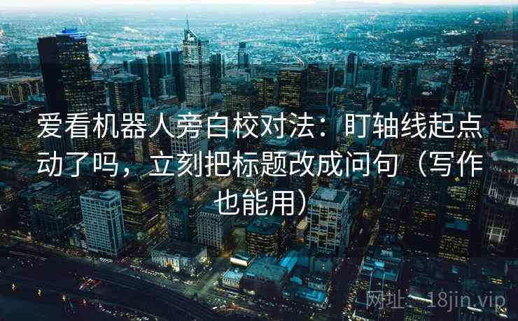 爱看机器人旁白校对法:盯轴线起点动了吗,立刻把标题改成问句(写作也能用) 爱看机器人旁白校对法:盯轴线起点动了吗,立刻把标题改成问句(写作也能用)