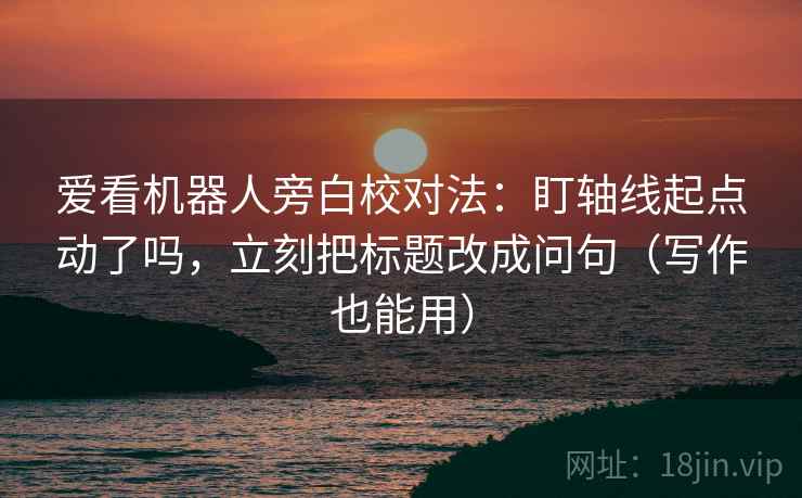爱看机器人旁白校对法：盯轴线起点动了吗，立刻把标题改成问句（写作也能用）