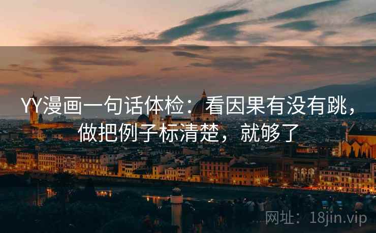 YY漫画一句话体检：看因果有没有跳，做把例子标清楚，就够了