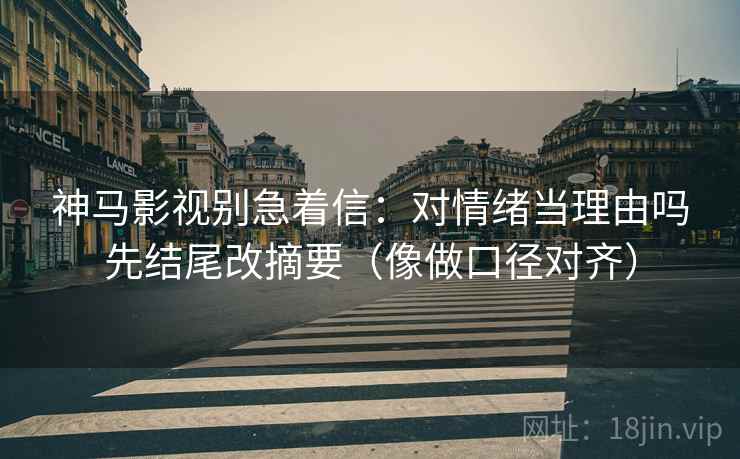 神马影视别急着信:对情绪当理由吗先结尾改摘要(像做口径对齐) 神马影视别急着信:对情绪当理由吗先结尾改摘要(像做口径对齐)