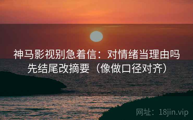 神马影视别急着信:对情绪当理由吗先结尾改摘要(像做口径对齐) 神马影视别急着信:对情绪当理由吗先结尾改摘要(像做口径对齐)