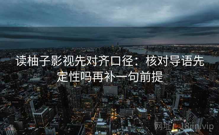 读柚子影视先对齐口径:核对导语先定性吗再补一句前提 读柚子影视先对齐口径:核对导语先定性吗再补一句前提