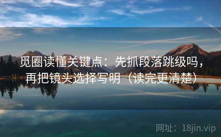 觅圈读懂关键点：先抓段落跳级吗，再把镜头选择写明（读完更清楚）