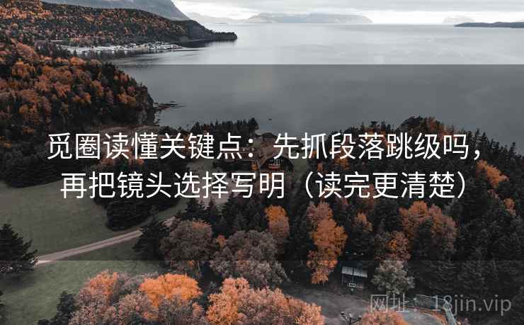 觅圈读懂关键点:先抓段落跳级吗,再把镜头选择写明(读完更清楚) 觅圈读懂关键点:先抓段落跳级吗,再把镜头选择写明(读完更清楚)