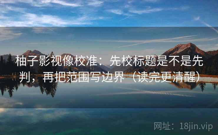 柚子影视像校准:先校标题是不是先判,再把范围写边界(读完更清醒) 柚子影视像校准:先校标题是不是先判,再把范围写边界(读完更清醒)