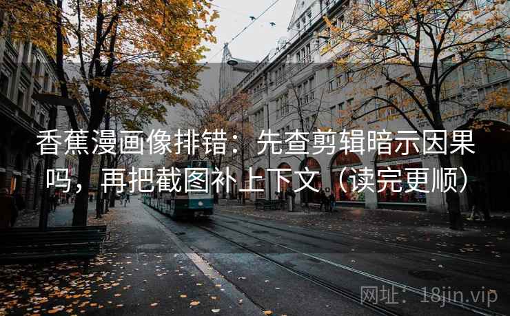 香蕉漫画像排错：先查剪辑暗示因果吗，再把截图补上下文（读完更顺）
