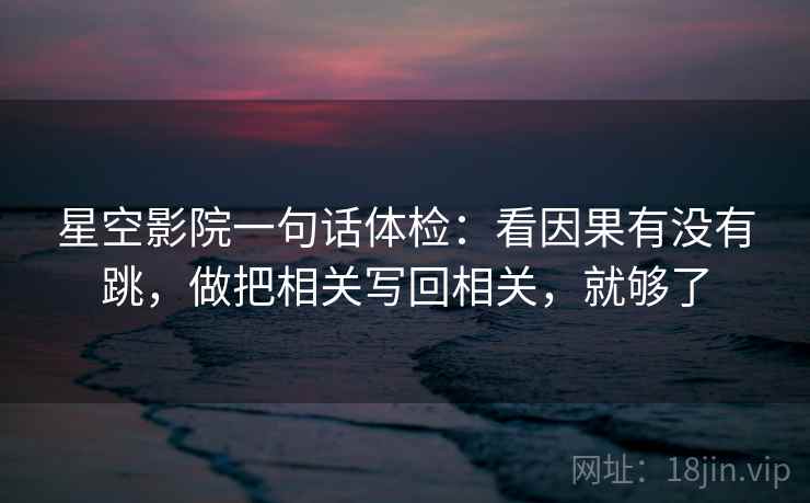 星空影院一句话体检：看因果有没有跳，做把相关写回相关，就够了
