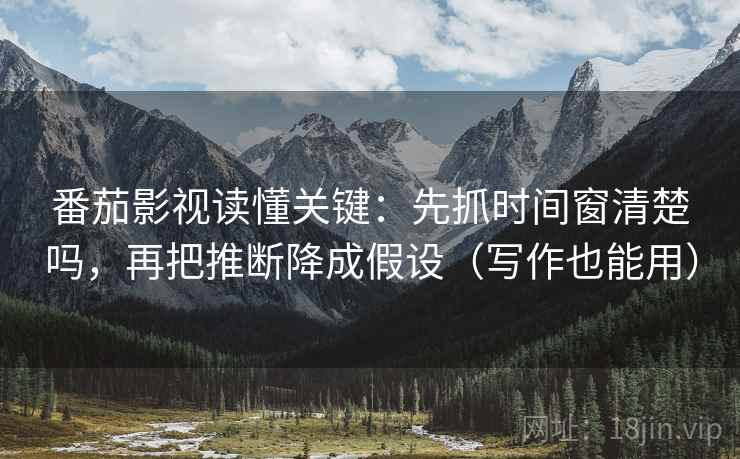 番茄影视读懂关键:先抓时间窗清楚吗,再把推断降成假设(写作也能用) 番茄影视读懂关键:先抓时间窗清楚吗,再把推断降成假设(写作也能用)