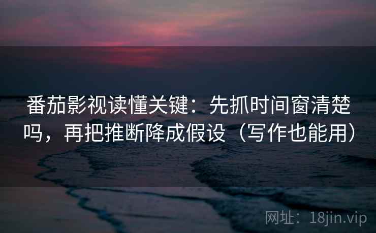 番茄影视读懂关键:先抓时间窗清楚吗,再把推断降成假设(写作也能用) 番茄影视读懂关键:先抓时间窗清楚吗,再把推断降成假设(写作也能用)
