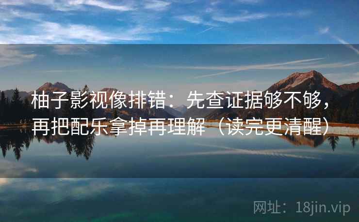 柚子影视像排错：先查证据够不够，再把配乐拿掉再理解（读完更清醒）