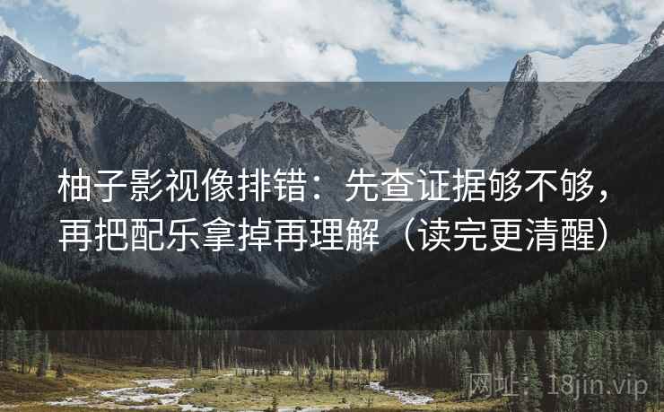 柚子影视像排错:先查证据够不够,再把配乐拿掉再理解(读完更清醒) 柚子影视像排错:先查证据够不够,再把配乐拿掉再理解(读完更清醒)