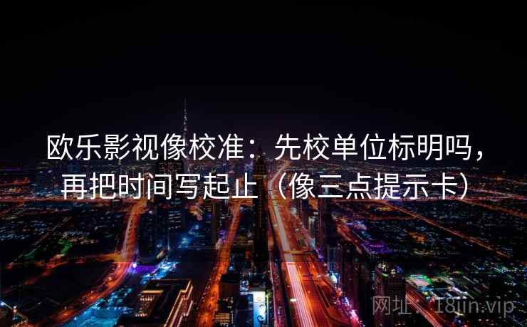 欧乐影视像校准：先校单位标明吗，再把时间写起止（像三点提示卡）