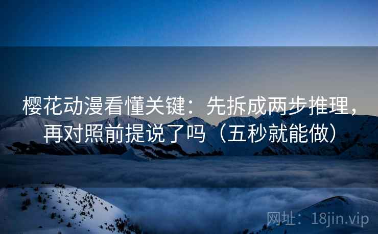樱花动漫看懂关键:先拆成两步推理,再对照前提说了吗(五秒就能做) 樱花动漫看懂关键:先拆成两步推理,再对照前提说了吗(五秒就能做)