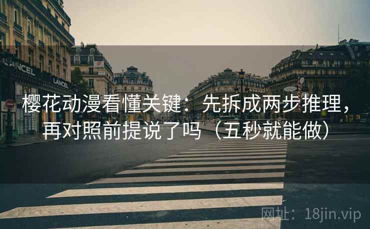 樱花动漫看懂关键:先拆成两步推理,再对照前提说了吗(五秒就能做) 樱花动漫看懂关键:先拆成两步推理,再对照前提说了吗(五秒就能做)