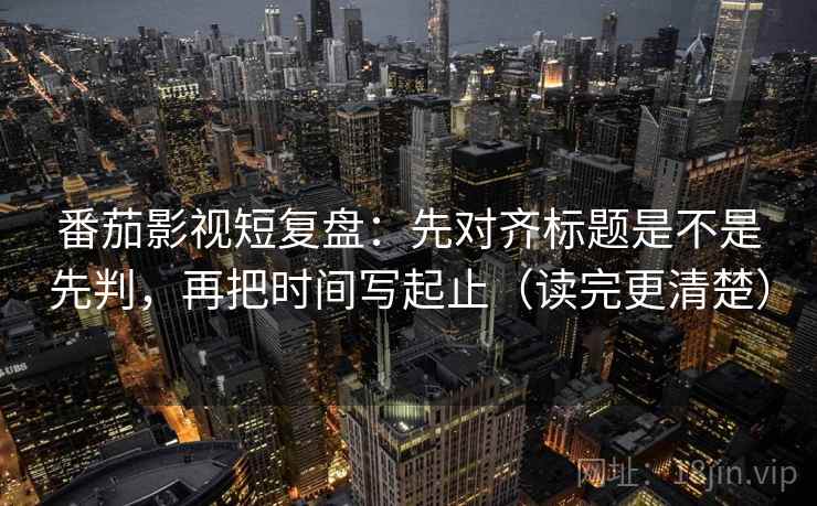 番茄影视短复盘:先对齐标题是不是先判,再把时间写起止(读完更清楚) 番茄影视短复盘:先对齐标题是不是先判,再把时间写起止(读完更清楚)